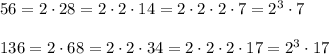 56=2\cdot 28=2\cdot 2\cdot 14=2\cdot 2\cdot 2\cdot 7=2^3\cdot 7\\ \\136=2\cdot 68=2\cdot 2\cdot 34=2\cdot 2\cdot 2\cdot 17=2^3\cdot 17