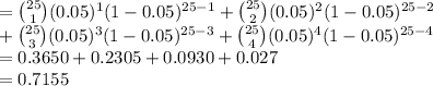 ={25\choose 1}(0.05)^{1}(1-0.05)^{25-1}+{25\choose 2}(0.05)^{2}(1-0.05)^{25-2}\\+{25\choose 3}(0.05)^{3}(1-0.05)^{25-3}+{25\choose 4}(0.05)^{4}(1-0.05)^{25-4}\\=0.3650+0.2305+0.0930+0.027\\=0.7155