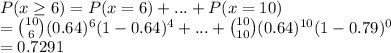 P(x \geq 6) = P(x =6) +...+ P(x = 10) \\= \binom{10}{6}(0.64)^6(1-0.64)^4 +...+ \binom{10}{10}(0.64)^{10}(1-0.79)^0\\=0.7291