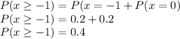 P(x\geq -1) = P(x = -1 + P(x = 0)\\P(x\geq -1) = 0.2 + 0.2\\P(x\geq -1) = 0.4