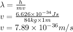 \lambda=\frac{h}{mv}\\v=\frac{6.626\times10^{-34}Js}{84kg\times1m}\\v=7.89\times10^{-36}m/s