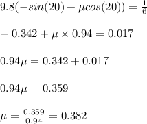 9.8(-sin(20)+\mu cos(20))=\frac{1}{6}\\\\-0.342+\mu\times 0.94=0.017\\\\0.94\mu=0.342+0.017\\\\0.94\mu=0.359\\\\\mu=\frac{0.359}{0.94}=0.382