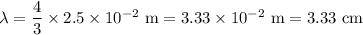 \lambda=\dfrac{4}{3}\times2.5\times10^{-2} \text{ m} = 3.33\times10^{-2} \text{ m} = 3.33\text{ cm}