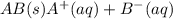 AB(s)\righleftharpoons A^+(aq)+B^-(aq)