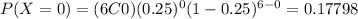 P(X=0) = (6C0) (0.25)^0 (1-0.25)^{6-0}= 0.17798