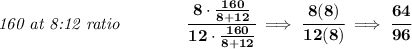 \bf \textit{160 at 8:12 ratio}\qquad \qquad \cfrac{8\cdot \frac{160}{8+12}}{12\cdot \frac{160}{8+12}}\implies \cfrac{8(8)}{12(8)}\implies \cfrac{64}{96}