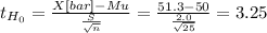 t_{H_0}= \frac{X[bar]-Mu}{\frac{S}{\sqrt{n} } } = \frac{51.3-50}{\frac{2.0}{\sqrt{25} } } = 3.25
