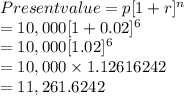Present value = p[1+r]^n\\=  10,000 [1+0.02]^6\\=  10,000 [1.02]^6\\= 10,000 \times 1.12616242\\= 11,261.6242