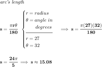 \bf \textit{arc's length}\\\\ s = \cfrac{\pi r\theta }{180}~~ \begin{cases} r=radius\\ \theta =angle~in\\ \qquad degrees\\[-0.5em] \hrulefill\\ r=27\\ \theta =32 \end{cases}\implies s = \cfrac{\pi (27)(32)}{180} \\\\\\ s = \cfrac{24\pi }{5}\implies s\approx 15.08