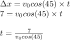 \Delta x=v_0cos(45)\times t\\7=v_0cos(45)\times t\\\\t=\frac{7}{v_0cos(45)}