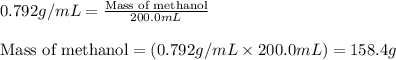 0.792g/mL=\frac{\text{Mass of methanol}}{200.0mL}\\\\\text{Mass of methanol}=(0.792g/mL\times 200.0mL)=158.4g