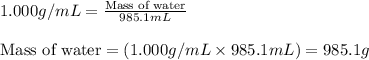 1.000g/mL=\frac{\text{Mass of water}}{985.1mL}\\\\\text{Mass of water}=(1.000g/mL\times 985.1mL)=985.1g