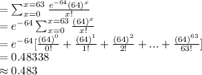 =\sum _{x=0}^{x=63}\frac{e^{-64}(64)^{x}}{x!}\\=e^{-64}\sum _{x=0}^{x=63}\frac{(64)^{x}}{x!}\\=e^{-64}[\frac{(64)^{0}}{0!}+\frac{(64)^{1}}{1!}+\frac{(64)^{2}}{2!}+...+\frac{(64)^{63}}{63!}]\\=0.48338\\\approx0.483
