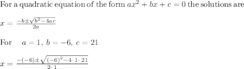 \mathrm{For\:a\:quadratic\:equation\:of\:the\:form\:}ax^2+bx+c=0\mathrm{\:the\:solutions\:are\:}\\\\x=\frac{-b\pm \sqrt{b^2-4ac}}{2a}\\\\\mathrm{For\:}\quad a=1,\:b=-6,\:c=21\\\\x=\frac{-\left(-6\right)\pm \sqrt{\left(-6\right)^2-4\cdot \:1\cdot \:21}}{2\cdot \:1}