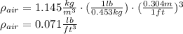 \rho_{air} = 1.145 \frac{kg}{m^{3}} \cdot (\frac{1 lb}{0.453 kg}) \cdot (\frac{0.304 m}{1 ft} )^{3} \\\rho_{air} = 0.071 \frac{lb}{ft^{3}}