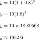 y = 10(1 + 0.8)^5\\\\y = 10(1.8)^5\\\\y = 10 \times 18.89568\\\\y \approx 188.96