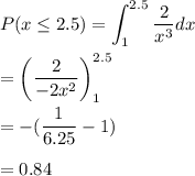 P( x \leq 2.5)  =\displaystyle\int ^{2.5}_{1}\frac{2}{x^3}dx\\\\=\bigg(\frac{2}{-2x^2}\bigg)^{2.5}_{1}\\\\=-(\frac{1}{6.25}-1)\\\\=0.84