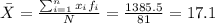 \bar X = \frac{\sum_{i=1}^n x_i f_i}{N}= \frac{1385.5}{81}= 17.1