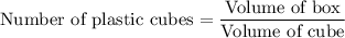 $\text{Number of plastic cubes}=\frac{\text{Volume of box}}{\text{Volume of cube}}
