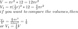 V=\pi r^2*12=12\pi r^2\\V_{1}=\pi (\frac{1}{3}  r)^2*12=\frac{4}{3} \pi  r^2\\if ~you~want~to~compare~the~volumes,then \\\\\frac{V_{1}}{V} =\frac{\frac{4}{3}\pi  r^2}{12 \pi r^2 } =\frac{1}{9} \\or~V_{1}=\frac{1}{9} V
