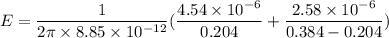 E=\dfrac{1}{2\pi\times8.85\times10^{-12}}(\dfrac{4.54\times10^{-6}}{0.204}+\dfrac{2.58\times10^{-6}}{0.384-0.204})