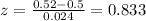 z=\frac{0.52 -0.5}{0.024}=0.833