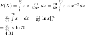 E(X)=\int\limits^{70}_{1} {x\times \frac{70}{69x^{2}}} \, dx=\frac{70}{69} \int\limits^{70}_{1} {x \times x^{-2}} \, dx\\=\frac{70}{69} \int\limits^{70}_{1} {x^{-1}} \, dx=\frac{70}{69} |\ln x|^{70}_{1}\\=\frac{70}{69}\times\ln 70\\=4.31