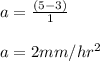 a = \frac{(5-3)}{1} \\\\a = 2 mm/hr^2