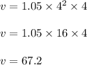 v = 1.05 \times 4^2 \times 4\\\\v = 1.05 \times 16 \times 4\\\\v = 67.2