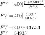 FV = 400 [ \frac{(1 + 3/400)^4}{3/400} ]\\\\FV = 400 [ \frac{1.03}{0.0075} ]\\\\FV = 400 * 137.33\\FV = 54933