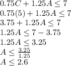 0.75C+1.25A \leq 7\\0.75(5)+1.25A \leq 7\\3.75+1.25A \leq 7\\1.25A \leq 7 - 3.75\\1.25A \leq 3.25\\A \leq \frac{3.25}{1.25}\\A \leq 2.6