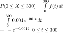 P(0\leq X\leq 300)=\int\limits^{300}_0 {f(t)} \, dt\\\\=\int\limits^{300}_0 {0.001e^{-001t}} \, dt\\ =|-e^{-0.001t}|  \ 0\leq t\leq 300