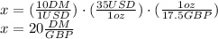 x = (\frac{10 DM}{1 USD})\cdot (\frac{35 USD}{1 oz}) \cdot (\frac{1 oz}{17.5 GBP} )  \\x = 20 \frac{DM}{GBP}