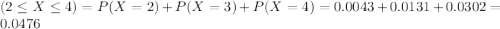 (2 \leq X \leq 4) = P(X = 2) + P(X = 3) + P(X = 4) = 0.0043 + 0.0131 + 0.0302 = 0.0476