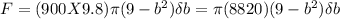 F = (900 X9.8) \pi (9-b^2) \delta b =\pi (8820)(9-b^2) \delta b
