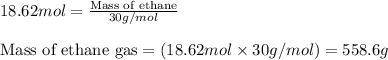 18.62mol=\frac{\text{Mass of ethane}}{30g/mol}\\\\\text{Mass of ethane gas}=(18.62mol\times 30g/mol)=558.6g