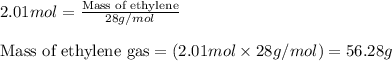 2.01mol=\frac{\text{Mass of ethylene}}{28g/mol}\\\\\text{Mass of ethylene gas}=(2.01mol\times 28g/mol)=56.28g