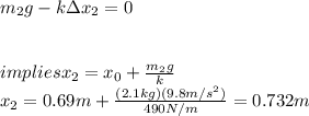 m_2g-k\Delta x_2=0\\\\\\implies x_2=x_0+\frac{m_2g}{k} \\x_2=0.69m+\frac{(2.1kg)(9.8m/s^{2})}{490N/m}= 0.732m