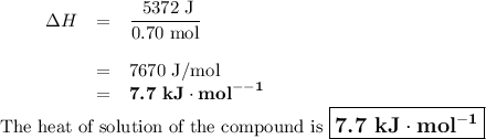 \begin{array}{ccrcl} &  & \Delta H & = & \dfrac{\text{ 5372 J}}{\text{0.70 mol}}\\\\ &  & & = & \text{7670 J/mol}\\   &  &  & = & \textbf{7.7 kJ}\cdot\textbf{mol}^{ -\mathbf{-1}} \\\end{array}\\\text{The heat of solution of the compound is $\large \boxed{\textbf{7.7 kJ}\cdot\textbf{mol}^{\mathbf{-1}}}$}