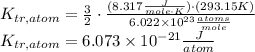 K_{tr,atom} = \frac{3}{2} \cdot \frac{(8.317 \frac{J}{mole\cdot K} )\cdot (293.15 K)}{6.022 \times 10^{23} \frac{atoms}{mole} }  \\K_{tr,atom} = 6.073\times 10^{-21} \frac{J}{atom}