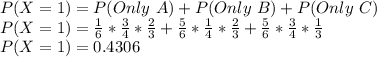 P(X=1) =P(Only\ A)+P(Only\ B)+P(Only\ C)\\P(X=1) =\frac{1}{6}*\frac{3}{4}* \frac{2}{3} +\frac{5}{6}*\frac{1}{4}* \frac{2}{3} +\frac{5}{6}*\frac{3}{4}* \frac{1}{3} \\P(X=1) = 0.4306