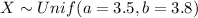 X \sim Unif (a=3.5, b=3.8)