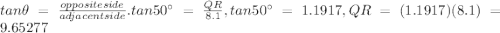 tan\theta= \frac{opposite side}{adjacentside}. tan 50^{\circ}=\frac{QR}{8.1}, tan50^{\circ} = 1.1917,QR = (1.1917)(8.1) = 9.65277