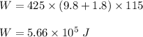 W=425\times (9.8+1.8)\times 115\\\\W =5.66\times 10^5\ J