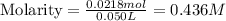 \text{Molarity}=\frac{0.0218mol}{0.050L}=0.436M
