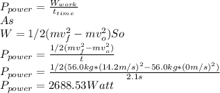 P_{power}=\frac{W_{work}}{t_{time}}\\As\\ W=1/2(mv_{f}^{2}-mv_{o}^{2} )So\\P_{power}=\frac{1/2(mv_{f}^{2}-mv_{o}^{2} )}{t}\\ P_{power}=\frac{1/2(56.0kg*(14.2m/s)^2-56.0kg*(0m/s)^2)}{2.1s} \\P_{power}=2688.53Watt