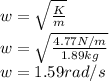 w=\sqrt{\frac{K}{m} } \\w=\sqrt{\frac{4.77N/m}{1.89kg} }\\w=1.59rad/s