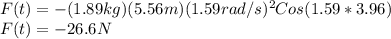 F(t)=-(1.89kg)(5.56m)(1.59rad/s)^{2}Cos(1.59*3.96)\\F(t)=-26.6N