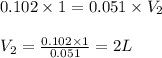 0.102\times 1=0.051\times V_2\\\\V_2=\frac{0.102\times 1}{0.051}=2L