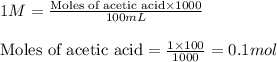1M=\frac{\text{Moles of acetic acid}\times 1000}{100mL}\\\\\text{Moles of acetic acid}=\frac{1\times 100}{1000}=0.1mol